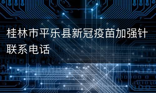 桂林市平乐县新冠疫苗加强针联系电话