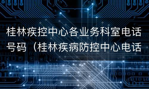 桂林疾控中心各业务科室电话号码（桂林疾病防控中心电话）