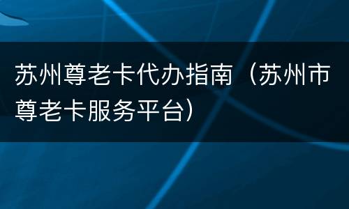 苏州尊老卡代办指南（苏州市尊老卡服务平台）