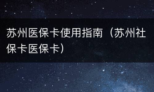 苏州医保卡使用指南（苏州社保卡医保卡）
