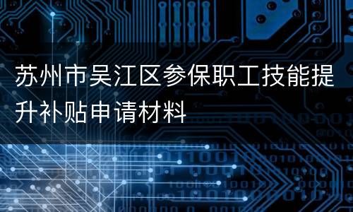 苏州市吴江区参保职工技能提升补贴申请材料