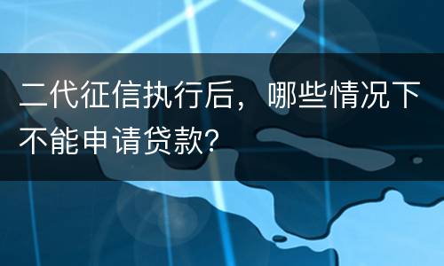 二代征信执行后，哪些情况下不能申请贷款？