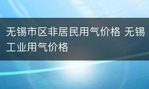 无锡市区非居民用气价格 无锡工业用气价格