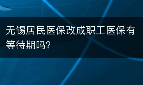无锡居民医保改成职工医保有等待期吗？