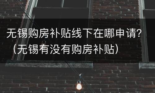 无锡购房补贴线下在哪申请？（无锡有没有购房补贴）