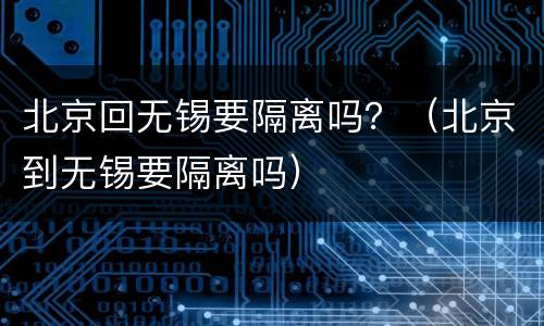 北京回无锡要隔离吗？（北京到无锡要隔离吗）