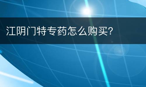 江阴门特专药怎么购买？