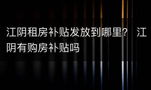 江阴租房补贴发放到哪里？ 江阴有购房补贴吗