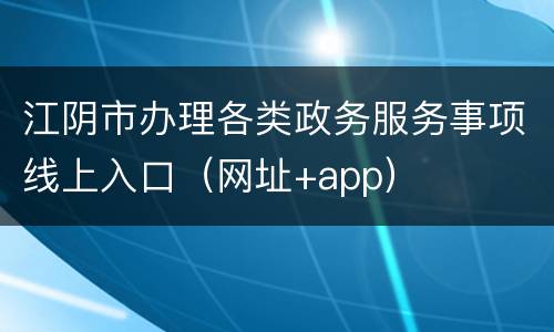 江阴市办理各类政务服务事项线上入口（网址+app）
