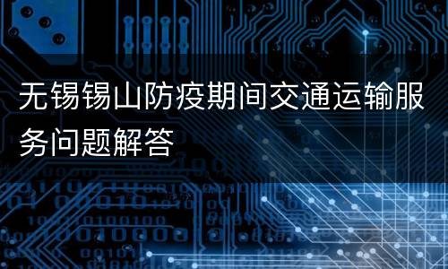 无锡锡山防疫期间交通运输服务问题解答