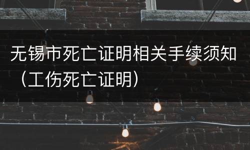 无锡市死亡证明相关手续须知（工伤死亡证明）