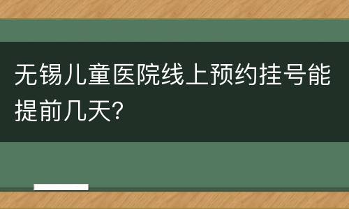 无锡儿童医院线上预约挂号能提前几天？