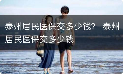 泰州居民医保交多少钱？ 泰州居民医保交多少钱