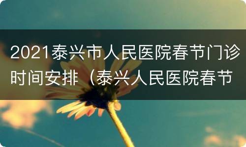 2021泰兴市人民医院春节门诊时间安排（泰兴人民医院春节放假）