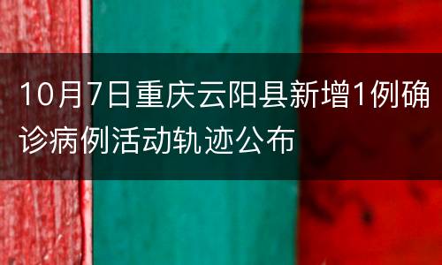 10月7日重庆云阳县新增1例确诊病例活动轨迹公布