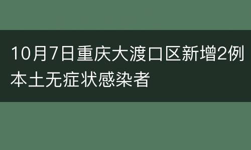 10月7日重庆大渡口区新增2例本土无症状感染者