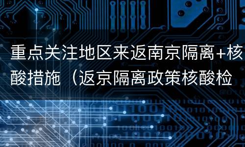 重点关注地区来返南京隔离+核酸措施（返京隔离政策核酸检测）