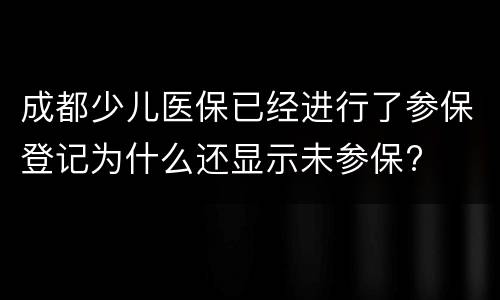 成都少儿医保已经进行了参保登记为什么还显示未参保?