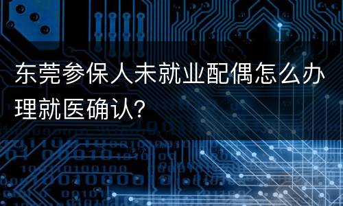 东莞参保人未就业配偶怎么办理就医确认？