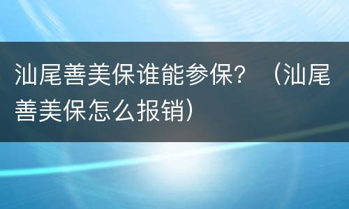 汕尾善美保谁能参保？（汕尾善美保怎么报销）