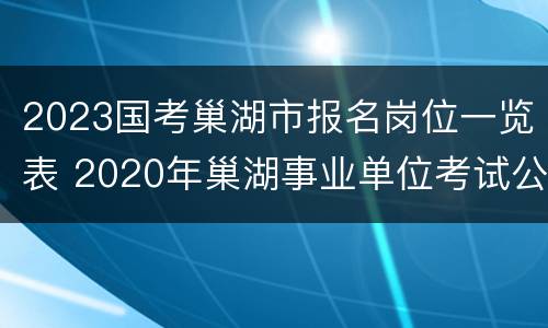 2023国考巢湖市报名岗位一览表 2020年巢湖事业单位考试公告