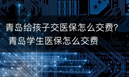 青岛给孩子交医保怎么交费？ 青岛学生医保怎么交费