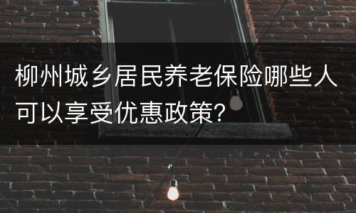 柳州城乡居民养老保险哪些人可以享受优惠政策？