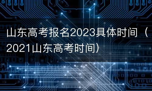 山东高考报名2023具体时间（2021山东高考时间）