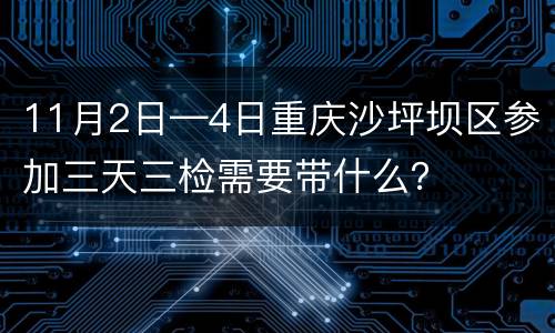 11月2日—4日重庆沙坪坝区参加三天三检需要带什么？