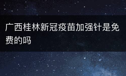 广西桂林新冠疫苗加强针是免费的吗
