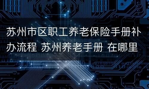 苏州市区职工养老保险手册补办流程 苏州养老手册 在哪里领取