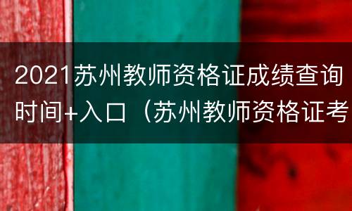 2021苏州教师资格证成绩查询时间+入口（苏州教师资格证考试成绩查询时间）