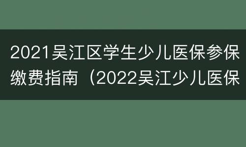2021吴江区学生少儿医保参保缴费指南（2022吴江少儿医保）