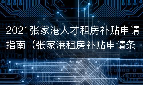 2021张家港人才租房补贴申请指南（张家港租房补贴申请条件）