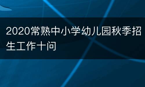 2020常熟中小学幼儿园秋季招生工作十问