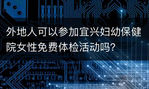 外地人可以参加宜兴妇幼保健院女性免费体检活动吗？