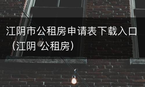 江阴市公租房申请表下载入口（江阴 公租房）