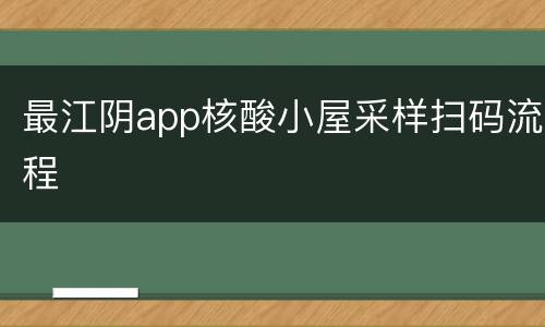 最江阴app核酸小屋采样扫码流程