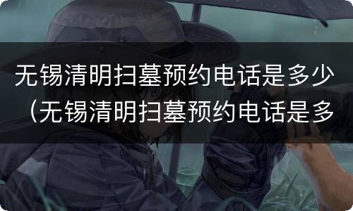 无锡清明扫墓预约电话是多少（无锡清明扫墓预约电话是多少号）