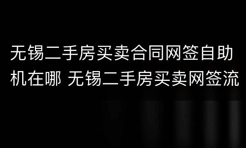 无锡二手房买卖合同网签自助机在哪 无锡二手房买卖网签流程