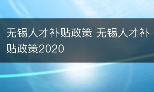 无锡人才补贴政策 无锡人才补贴政策2020