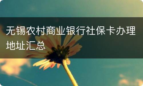无锡农村商业银行社保卡办理地址汇总