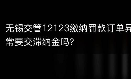 无锡交管12123缴纳罚款订单异常要交滞纳金吗？