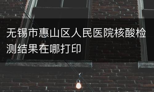 无锡市惠山区人民医院核酸检测结果在哪打印