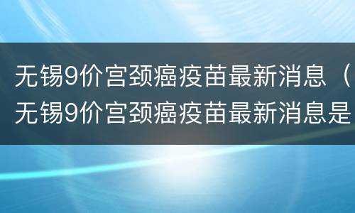 无锡9价宫颈癌疫苗最新消息（无锡9价宫颈癌疫苗最新消息是真的吗）