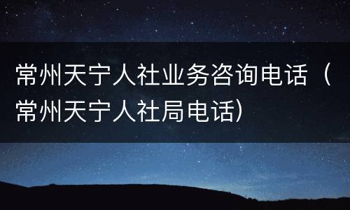 常州天宁人社业务咨询电话（常州天宁人社局电话）