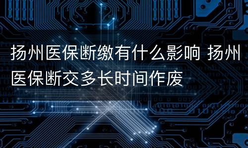 扬州医保断缴有什么影响 扬州医保断交多长时间作废