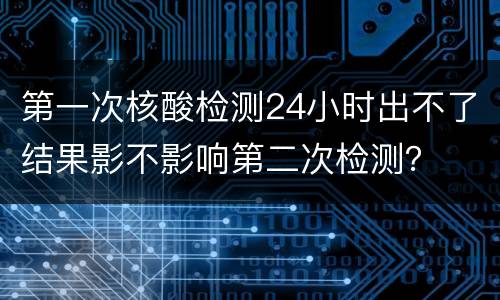第一次核酸检测24小时出不了结果影不影响第二次检测？