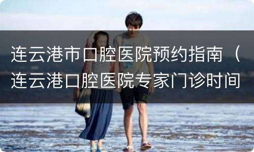 连云港市口腔医院预约指南（连云港口腔医院专家门诊时间）
