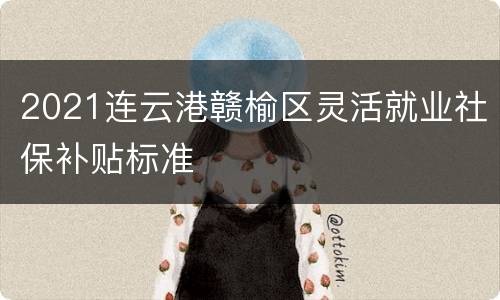 2021连云港赣榆区灵活就业社保补贴标准